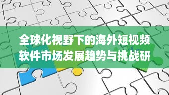 全球化视野下的海外短视频软件市场发展趋势与挑战研究 v2.0.1下载