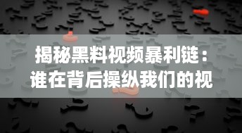 揭秘黑料视频暴利链：谁在背后操纵我们的视觉与道德 如何防范与识别