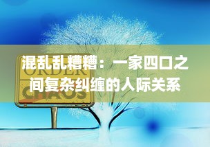 混乱乱糟糟：一家四口之间复杂纠缠的人际关系深度解析 v8.5.9下载