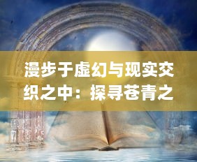 漫步于虚幻与现实交织之中：探寻苍青之幻的奇异魅力与深层哲理