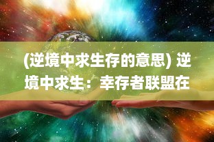 (逆境中求生存的意思) 逆境中求生：幸存者联盟在全球灾难中的奋斗与团结的真实故事