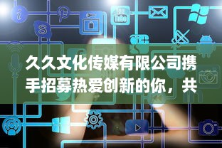 久久文化传媒有限公司携手招募热爱创新的你，共塑未来媒体行业，精彩的职业机会等你来挑战 v8.3.7下载