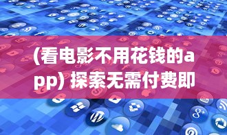 (看电影不用花钱的app) 探索无需付费即可观赏海量电影的APP：实现省钱娱乐的新趋势