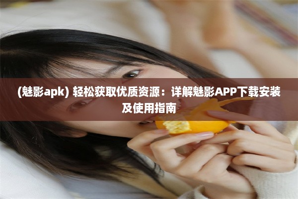 (魅影apk) 轻松获取优质资源：详解魅影APP下载安装及使用指南