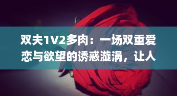 双夫1V2多肉：一场双重爱恋与欲望的诱惑漩涡，让人欲罢不能的情感纠葛 v7.9.3下载