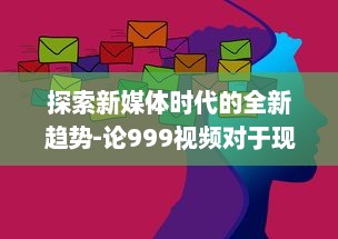 探索新媒体时代的全新趋势-论999视频对于现代社会传播影响力的持久推动 v2.4.7下载