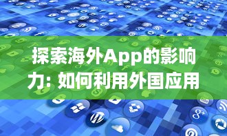 探索海外App的影响力: 如何利用外国应用推动文化交流与全球化进程? v7.4.5下载