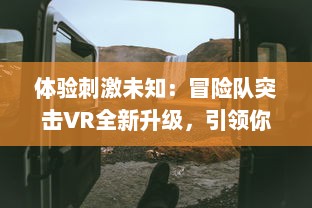 体验刺激未知：冒险队突击VR全新升级，引领你开启虚拟现实中的冒险旅程