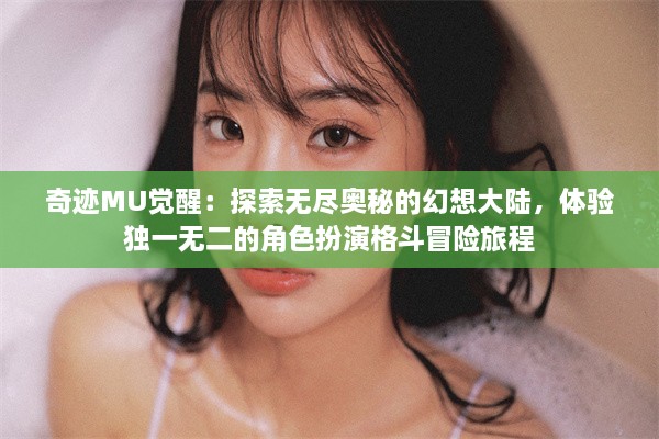 奇迹MU觉醒：探索无尽奥秘的幻想大陆，体验独一无二的角色扮演格斗冒险旅程