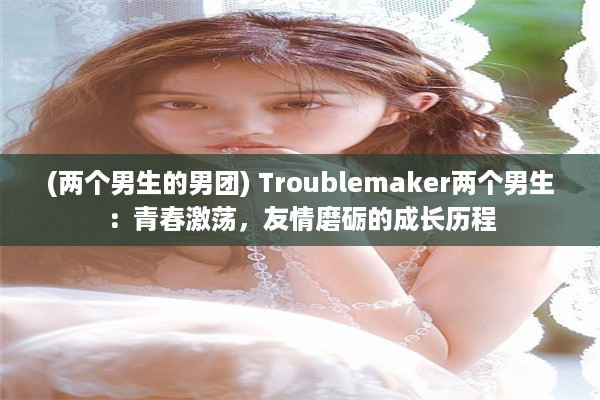 (两个男生的男团) Troublemaker两个男生：青春激荡，友情磨砺的成长历程