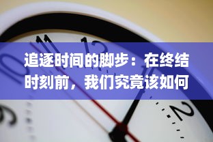 追逐时间的脚步：在终结时刻前，我们究竟该如何反思生命和未来的选择