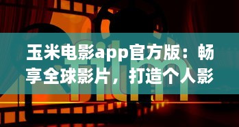 玉米电影app官方版：畅享全球影片，打造个人影院，随时观看高清大片