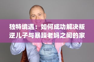 独特境遇：如何成功解决叛逆儿子与暴躁老妈之间的家庭冲突问题的有效方法和策略