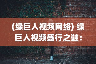 (绿巨人视频网络) 绿巨人视频盛行之谜：深入解析其受欢迎的原因及影响力