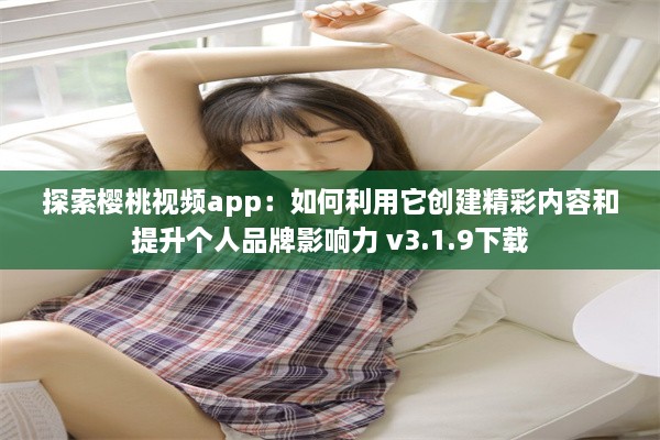 探索樱桃视频app：如何利用它创建精彩内容和提升个人品牌影响力 v3.1.9下载