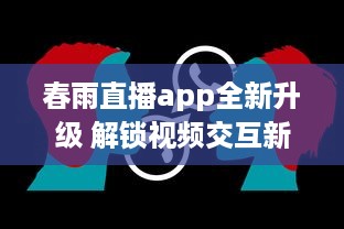 春雨直播app全新升级 解锁视频交互新体验，聊天、学习一站式平台，让每一次直播不再单调