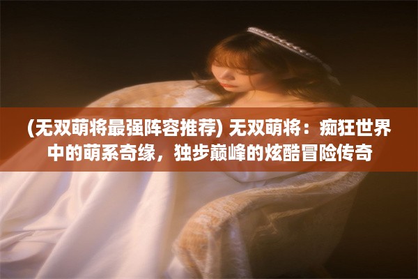 (无双萌将最强阵容推荐) 无双萌将：痴狂世界中的萌系奇缘，独步巅峰的炫酷冒险传奇