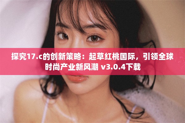 探究17.c的创新策略：起草红桃国际，引领全球时尚产业新风潮 v3.0.4下载