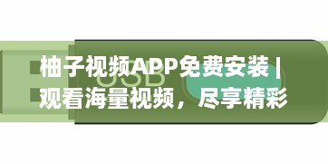 柚子视频APP免费安装 | 观看海量视频，尽享精彩内容 快来体验高清流畅的观看体验