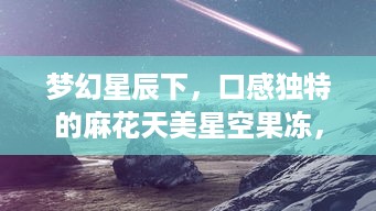 梦幻星辰下，口感独特的麻花天美星空果冻，唤醒你的味蕾 v7.7.2下载