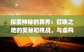 探索神秘的异界：召唤之地的奥秘和挑战，与虚构和现实的交汇点