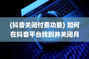 (抖音关闭付费功能) 如何在抖音平台找到并关闭月付功能：详细步骤解析指南