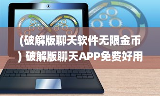 (破解版聊天软件无限金币) 破解版聊天APP免费好用，解锁全功能，无需付费即可畅聊无限!