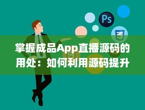 掌握成品App直播源码的用处：如何利用源码提升直播平台功能与用户体验