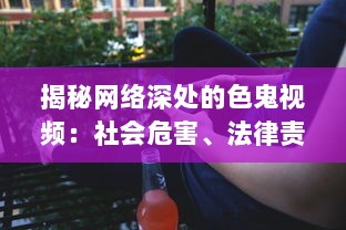 揭秘网络深处的色鬼视频：社会危害、法律责任与青少年防护策略 v6.3.7下载