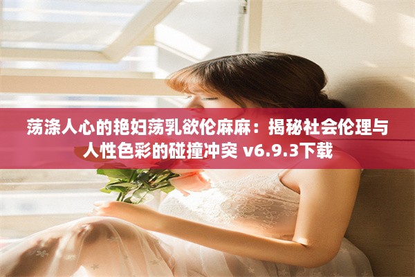 荡涤人心的艳妇荡乳欲伦麻麻：揭秘社会伦理与人性色彩的碰撞冲突 v6.9.3下载