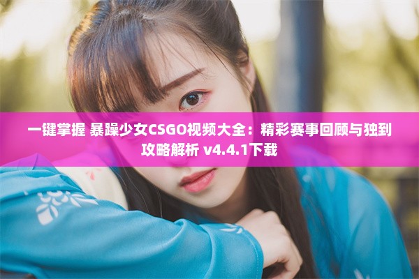 一键掌握 暴躁少女CSGO视频大全：精彩赛事回顾与独到攻略解析 v4.4.1下载