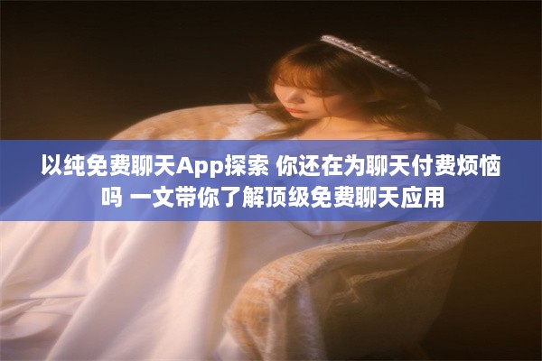 以纯免费聊天App探索 你还在为聊天付费烦恼吗 一文带你了解顶级免费聊天应用