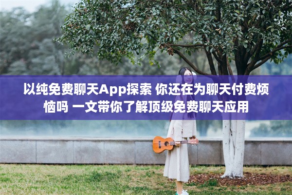 以纯免费聊天App探索 你还在为聊天付费烦恼吗 一文带你了解顶级免费聊天应用