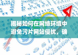 揭秘如何在网络环境中避免污片网站侵扰，确保个人网络浏览安全 v2.7.5下载