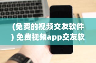 (免费的视频交友软件) 免费视频app交友软件推荐：哪个更安全 用户体验好评排行榜揭晓