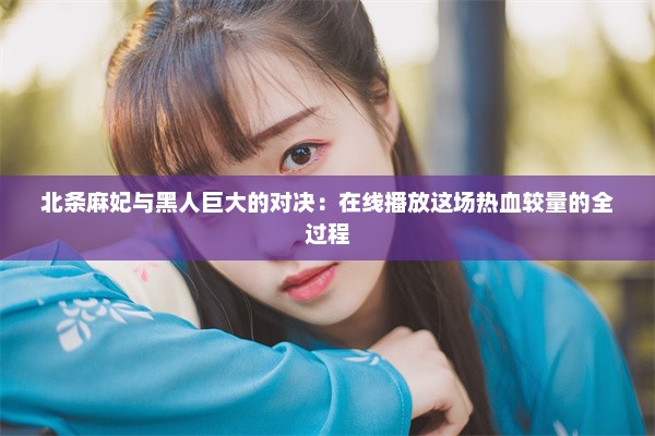 北条麻妃与黑人巨大的对决：在线播放这场热血较量的全过程