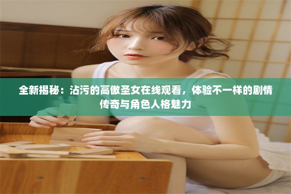 全新揭秘：沾污的高傲圣女在线观看，体验不一样的剧情传奇与角色人格魅力