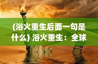 (浴火重生后面一句是什么) 浴火重生：全球范围内文明复兴的挑战与机遇