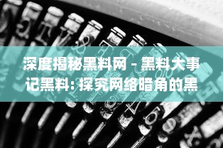 深度揭秘黑料网 - 黑料大事记黑料: 探究网络暗角的黑暗秘辛与其背后的社会影响 v3.2.2下载