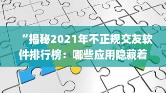 “揭秘2021年不正规交友软件排行榜：哪些应用隐藏着用户安全风险 ”