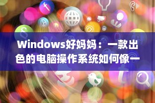 Windows好妈妈：一款出色的电脑操作系统如何像一位慈爱的母亲一样照顾我们的日常工作和生活需求 v9.2.8下载