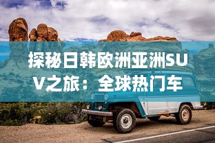 探秘日韩欧洲亚洲SUV之旅：全球热门车型精彩对比分析 v8.3.5下载