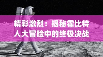 精彩激烈：揭秘霍比特人大冒险中的终极决战，霍比特人之战的全面解析