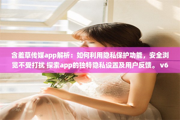 含羞草传媒app解析：如何利用隐私保护功能，安全浏览不受打扰 探索app的独特隐私设置及用户反馈。 v6.9.0下载