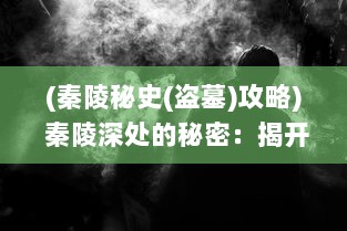 (秦陵秘史(盗墓)攻略) 秦陵深处的秘密：揭开古代神秘的盗墓刺秦实录与历史探索之谜