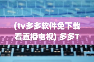 (tv多多软件免下载看直播电视) 多多TV最新版如何安装 一站式教程帮你轻松搞定