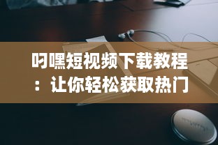 叼嘿短视频下载教程：让你轻松获取热门叼嘿视频的详细步骤与技巧