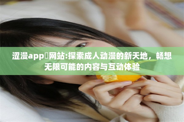 涩漫app❤网站:探索成人动漫的新天地，畅想无限可能的内容与互动体验