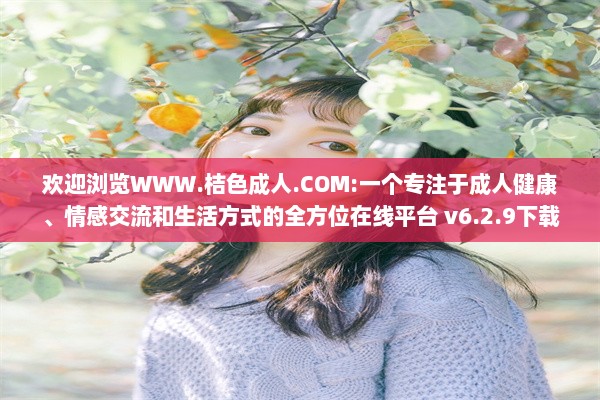 欢迎浏览WWW.桔色成人.COM:一个专注于成人健康、情感交流和生活方式的全方位在线平台 v6.2.9下载