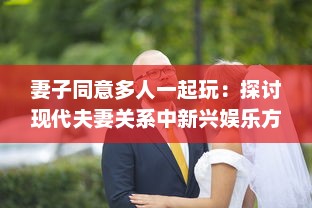 妻子同意多人一起玩：探讨现代夫妻关系中新兴娱乐方式的影响和挑战 v2.5.8下载